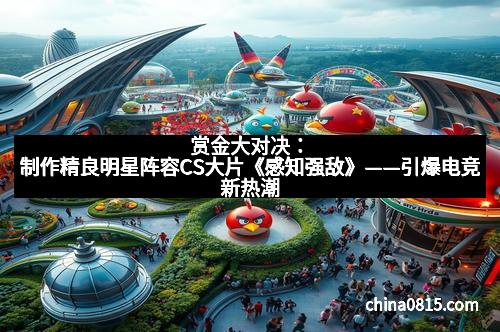 赏金大对决：制作精良明星阵容CS大片《感知强敌》——引爆电竞新热潮