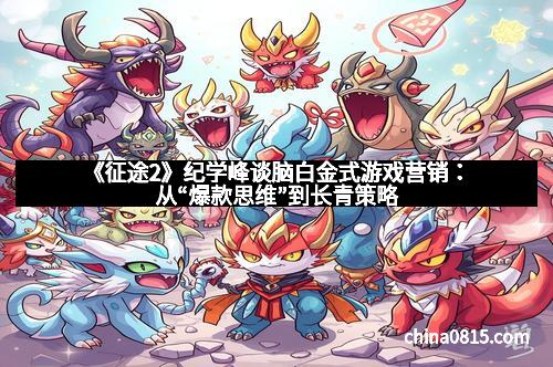 《征途2》纪学峰谈脑白金式游戏营销：从“爆款思维”到长青策略